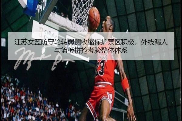 江苏女篮防守轮转弱侧收缩保护禁区积极，外线漏人与篮板拼抢考验整体体系